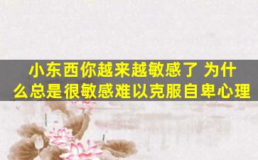 小东西你越来越敏感了 为什么总是很敏感难以克服自卑心理